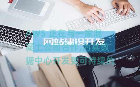 AWS 正在与一家混凝土公司合作,为其数据中心开发更可持续的混凝土混合物 AWS 正在与一家混凝土公司合作,为其数据中心开发更可持续的混凝土混合物